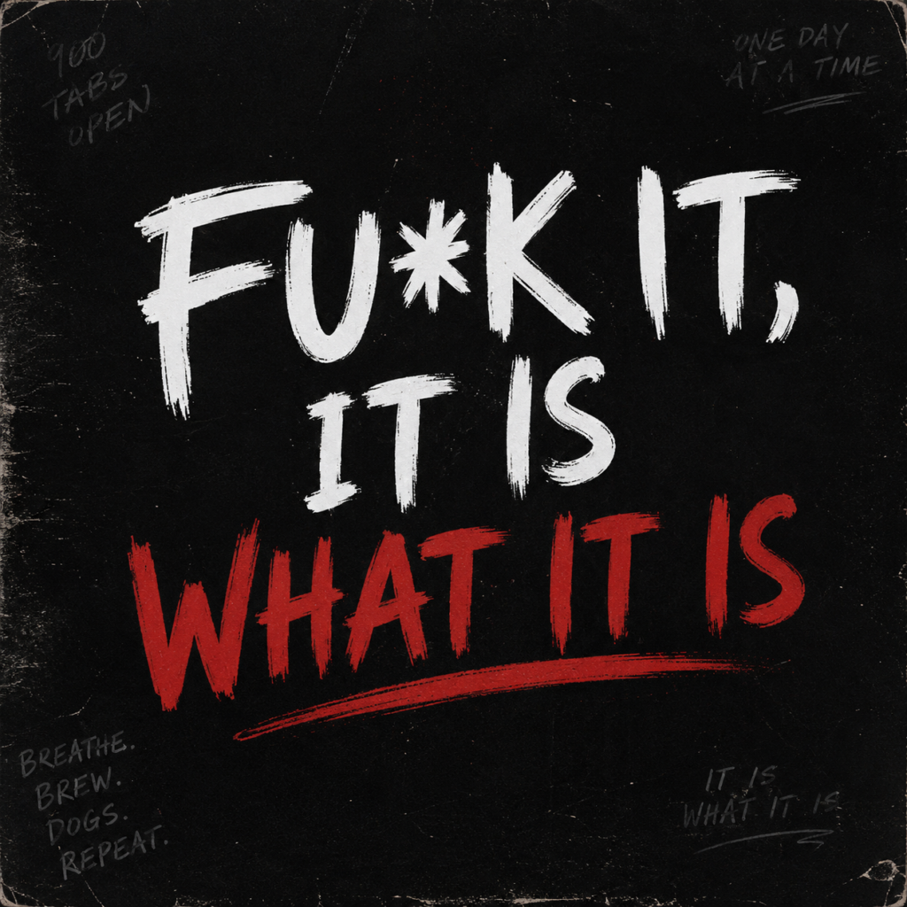Fuck It, It Is What It Is